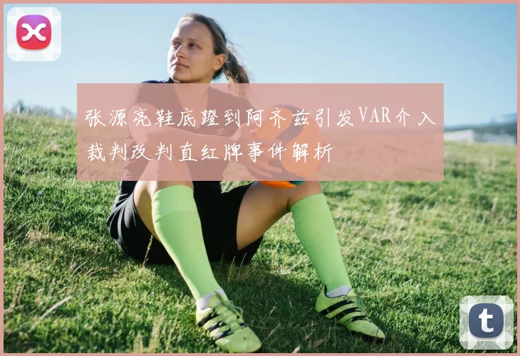 张源亮鞋底蹬到阿齐兹引发VAR介入裁判改判直红牌事件解析