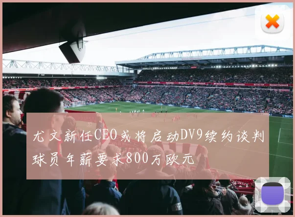 尤文新任CEO或将启动DV9续约谈判球员年薪要求800万欧元