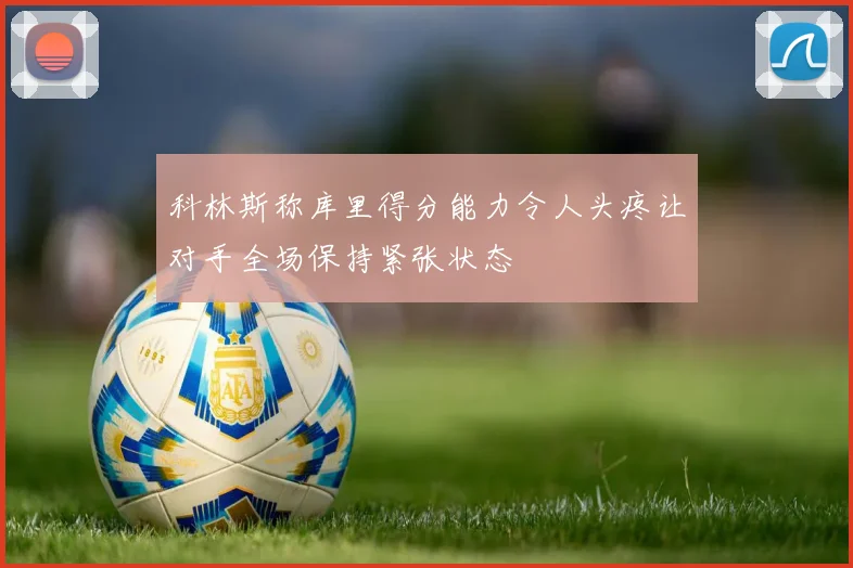 科林斯称库里得分能力令人头疼让对手全场保持紧张状态