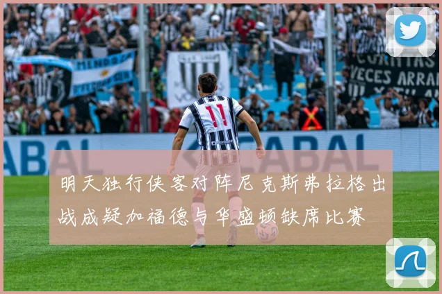 明天独行侠客对阵尼克斯弗拉格出战成疑加福德与华盛顿缺席比赛
