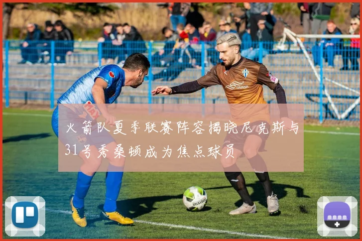 火箭队夏季联赛阵容揭晓尼克斯与31号秀桑顿成为焦点球员