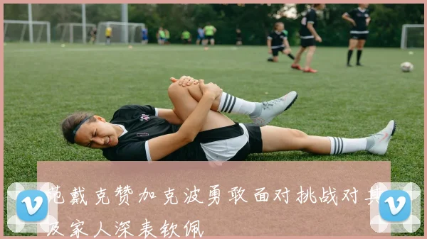 范戴克赞加克波勇敢面对挑战对其及家人深表钦佩