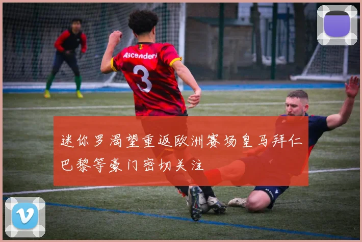 迷你罗渴望重返欧洲赛场皇马拜仁巴黎等豪门密切关注