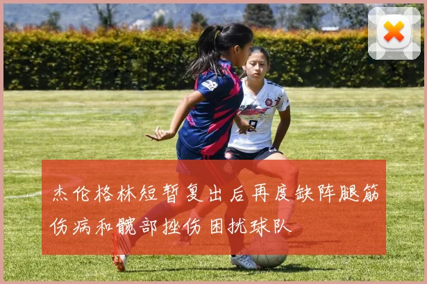 杰伦格林短暂复出后再度缺阵腿筋伤病和髋部挫伤困扰球队