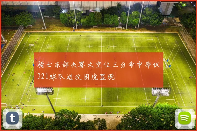 骑士东部决赛大空位三分命中率仅321球队进攻困境显现