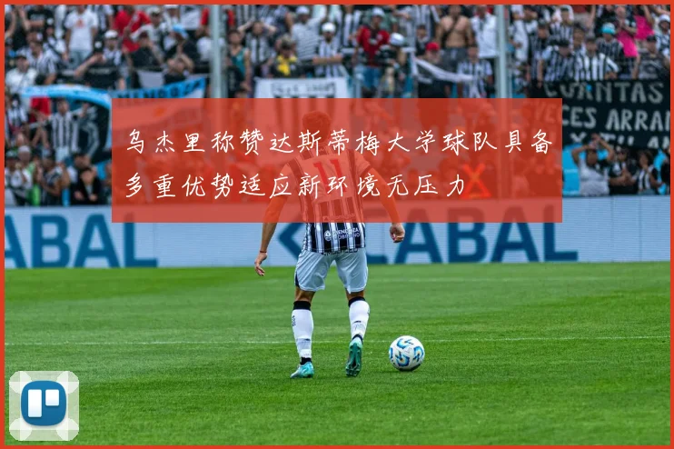 乌杰里称赞达斯蒂梅大学球队具备多重优势适应新环境无压力