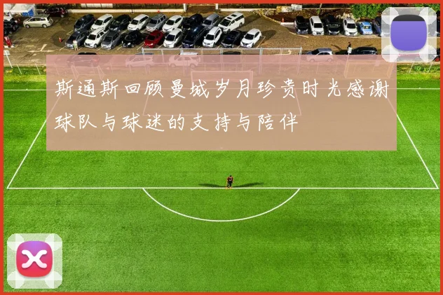 斯通斯回顾曼城岁月珍贵时光感谢球队与球迷的支持与陪伴