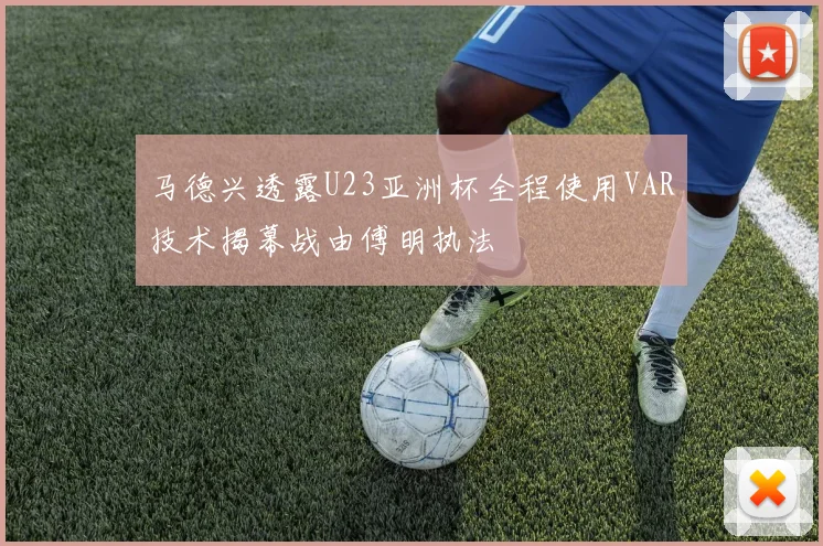 马德兴透露U23亚洲杯全程使用VAR技术揭幕战由傅明执法