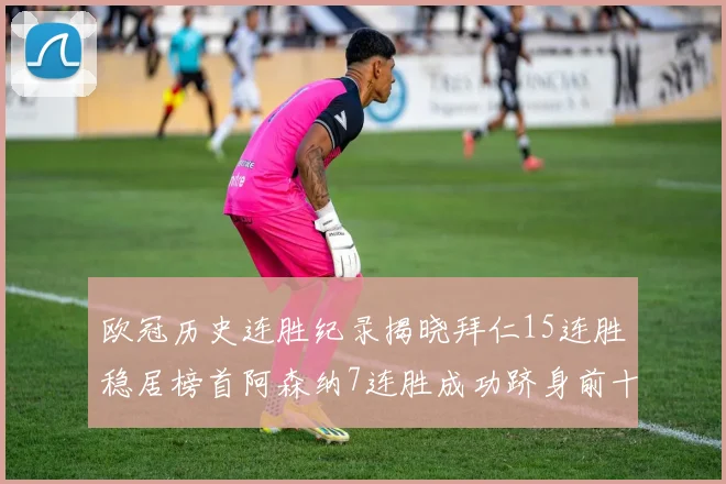 欧冠历史连胜纪录揭晓拜仁15连胜稳居榜首阿森纳7连胜成功跻身前十