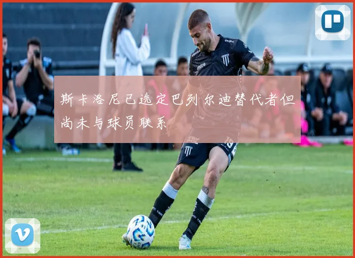 斯卡洛尼已选定巴列尔迪替代者但尚未与球员联系