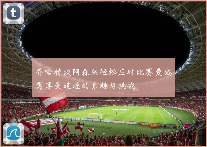 乔哈特谈阿森纳轻松应对比赛曼城需享受追逐的乐趣与挑战