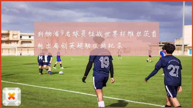 利物浦9名球员征战世界杯维尔茨首轮出局创英超助攻新纪录