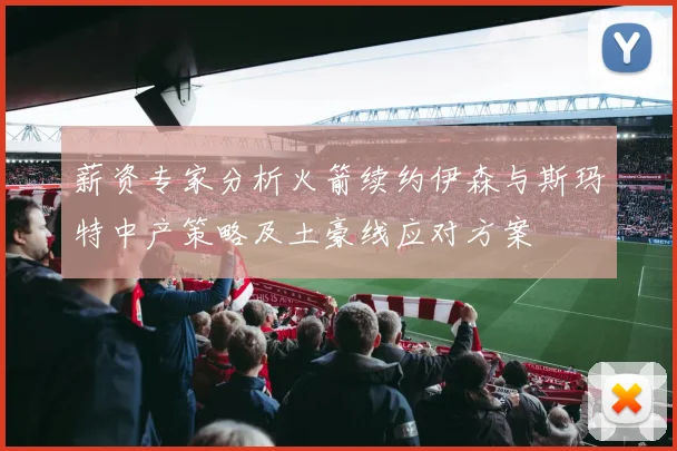 薪资专家分析火箭续约伊森与斯玛特中产策略及土豪线应对方案