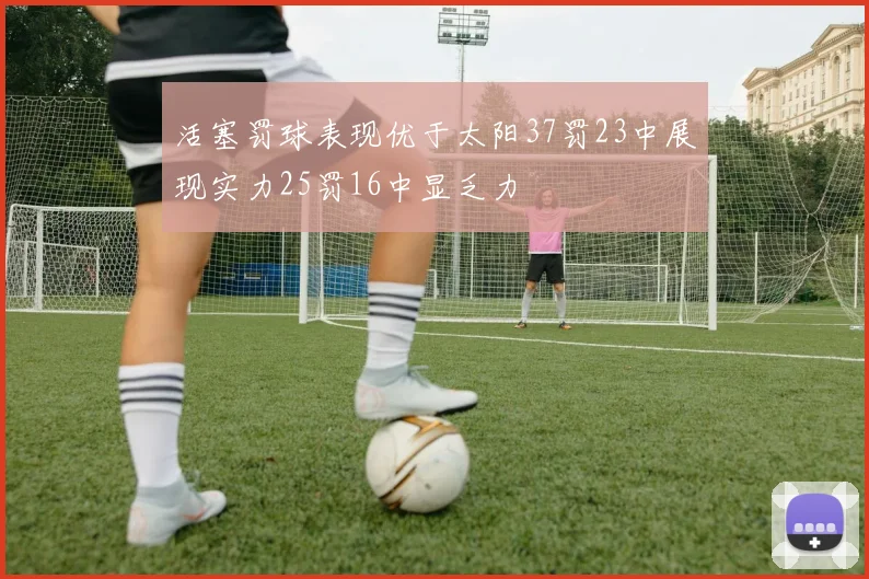 活塞罚球表现优于太阳37罚23中展现实力25罚16中显乏力