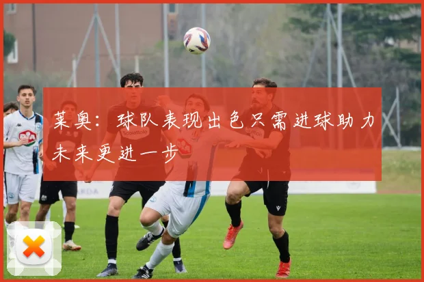 莱奥：球队表现出色只需进球助力未来更进一步