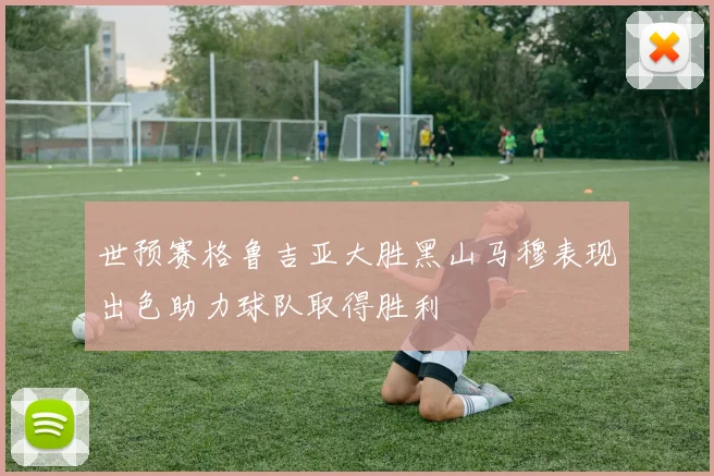世预赛格鲁吉亚大胜黑山马穆表现出色助力球队取得胜利