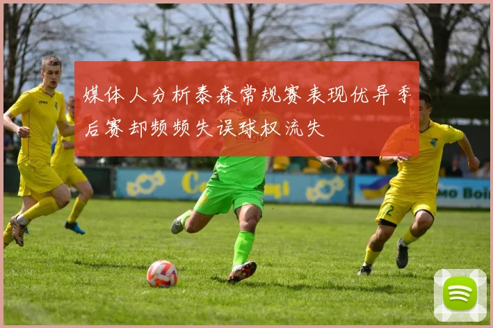 媒体人分析泰森常规赛表现优异季后赛却频频失误球权流失