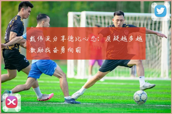 戴伟浚分享德比心态：质疑越多越激励我奋勇向前