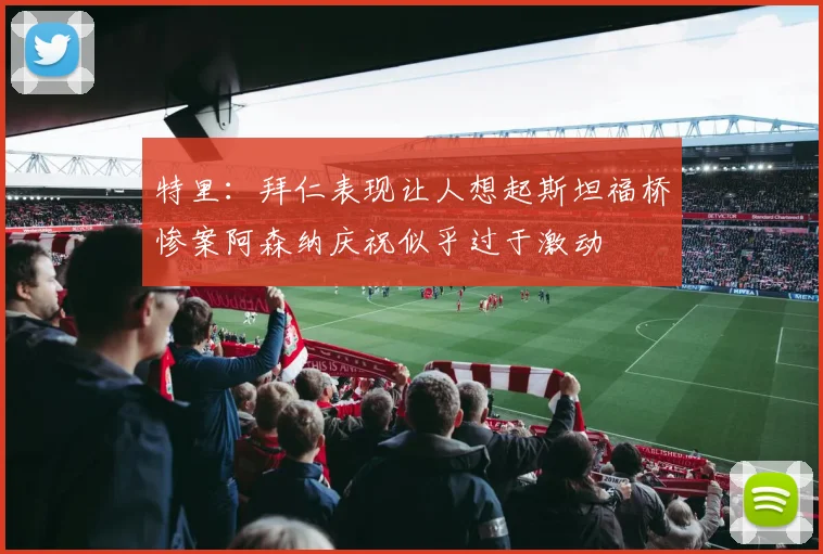 特里：拜仁表现让人想起斯坦福桥惨案阿森纳庆祝似乎过于激动