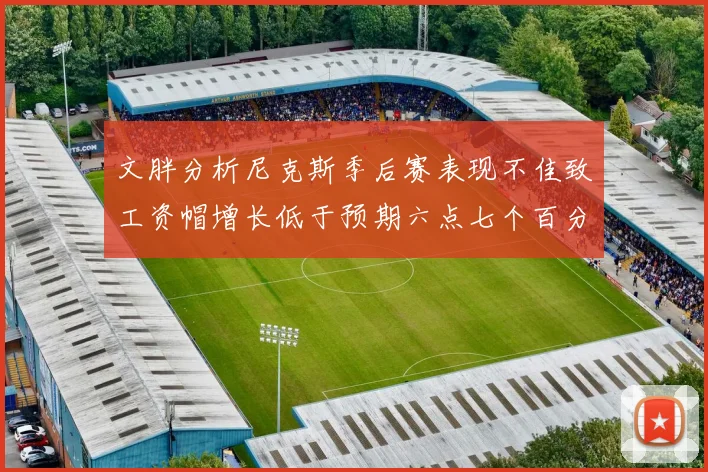 文胖分析尼克斯季后赛表现不佳致工资帽增长低于预期六点七个百分点