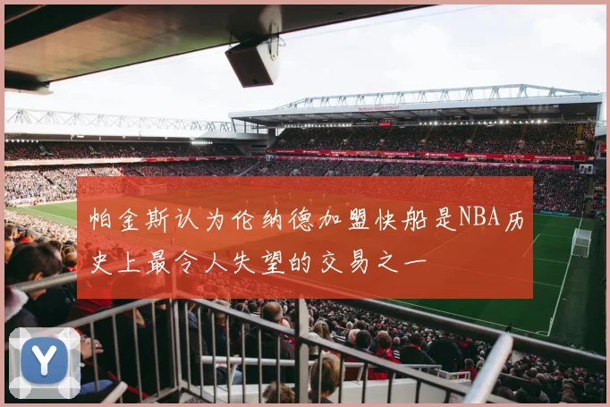 帕金斯认为伦纳德加盟快船是NBA历史上最令人失望的交易之一