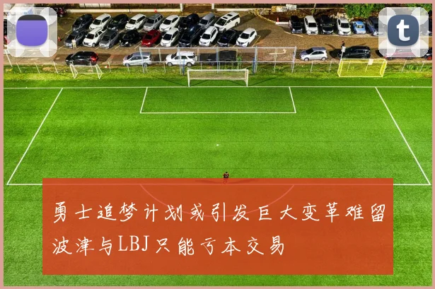 勇士追梦计划或引发巨大变革难留波津与LBJ只能亏本交易