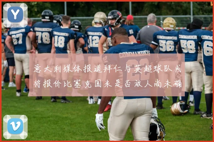 意大利媒体报道拜仁与英超球队或将报价比塞克国米是否放人尚未确定