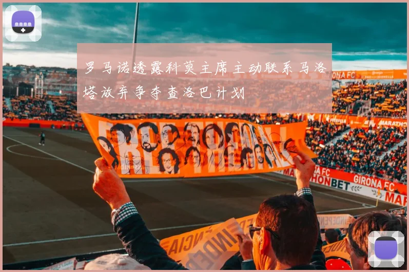 罗马诺透露科莫主席主动联系马洛塔放弃争夺查洛巴计划